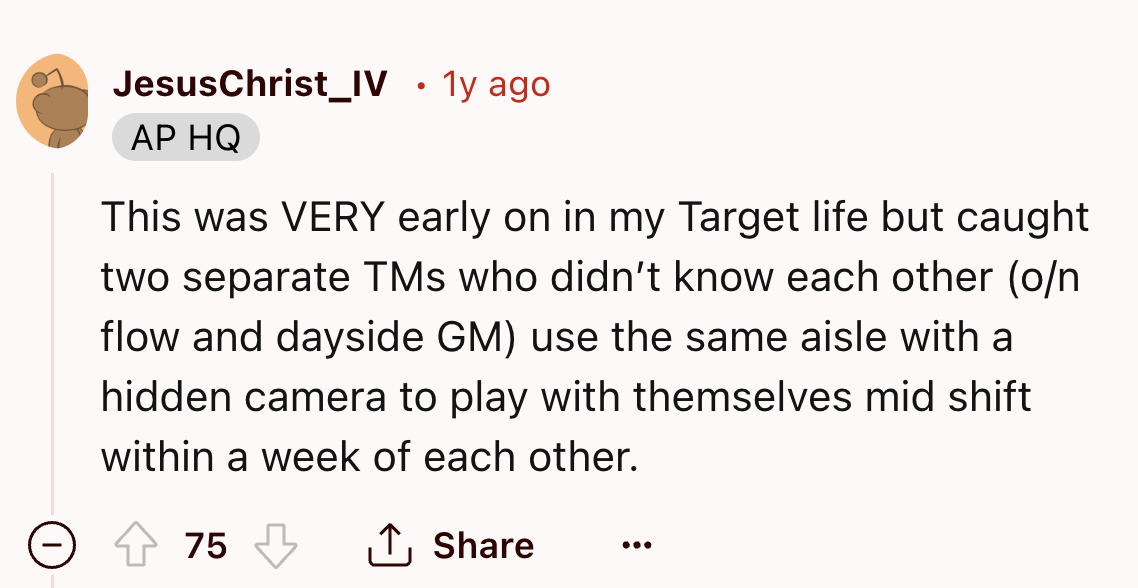 screenshot - JesusChrist Iv 1y ago Ap Hq This was Very early on in my Target life but caught two separate TMs who didn't know each other on flow and dayside Gm use the same aisle with a hidden camera to play with themselves mid shift within a week of each